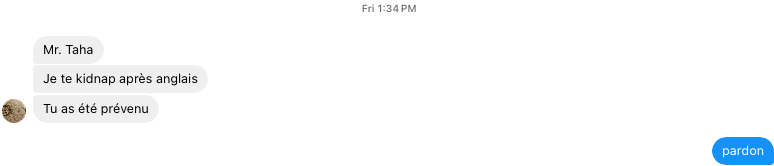Instagram DM screenshot, from my friend on Friday at 1:34PM : Mr. Taha, Je te kidnap après anglais, Tu as été prévenu. My response is "pardon." Lmao